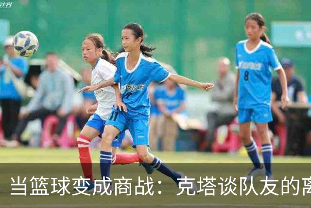 当篮球变成商战：克塔谈队友的离去与新友的到来